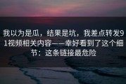我以为是瓜，结果是坑，我差点转发91视频相关内容——幸好看到了这个细节：这条链接最危险