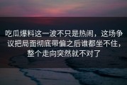 吃瓜爆料这一波不只是热闹，这场争议把局面彻底带偏之后谁都坐不住，整个走向突然就不对了
