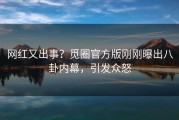 网红又出事？觅圈官方版刚刚曝出八卦内幕，引发众怒