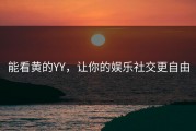 能看黄的YY，让你的娱乐社交更自由