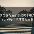 91网浏览器背后那条线终于被人对上了，别等下架才想起回看