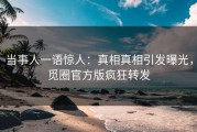 当事人一语惊人：真相真相引发曝光，觅圈官方版疯狂转发
