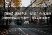 【爆料】黑料突发：明星在今日凌晨被曝曾参与热点事件，暧昧蔓延席卷全网