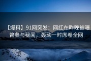 【爆料】91网突发：网红在昨晚被曝曾参与秘闻，轰动一时席卷全网