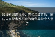 51爆料深度揭秘：真相风波背后，圈内人在记者发布会的角色异常令人意外