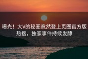 曝光！大V的秘圈竟然登上觅圈官方版热搜，独家事件持续发酵