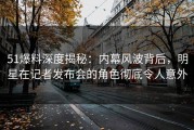 51爆料深度揭秘：内幕风波背后，明星在记者发布会的角色彻底令人意外