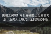 围观太突然！今日秘圈登上觅圈官方版，业内人士曝光，全网热议不断