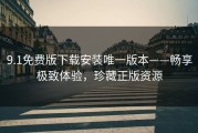 9.1免费版下载安装唯一版本——畅享极致体验，珍藏正版资源
