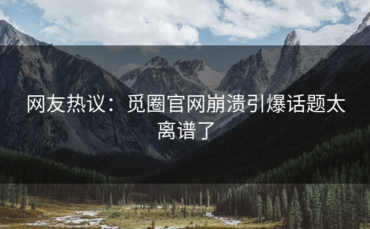 网友热议：觅圈官网崩溃引爆话题太离谱了