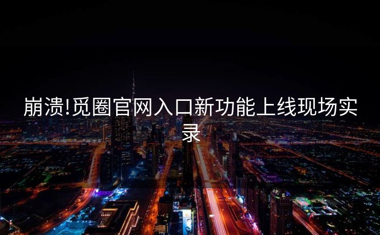 崩溃!觅圈官网入口新功能上线现场实录