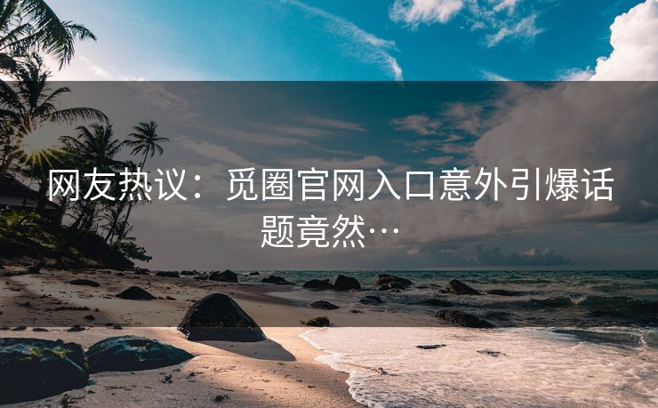 网友热议：觅圈官网入口意外引爆话题竟然…