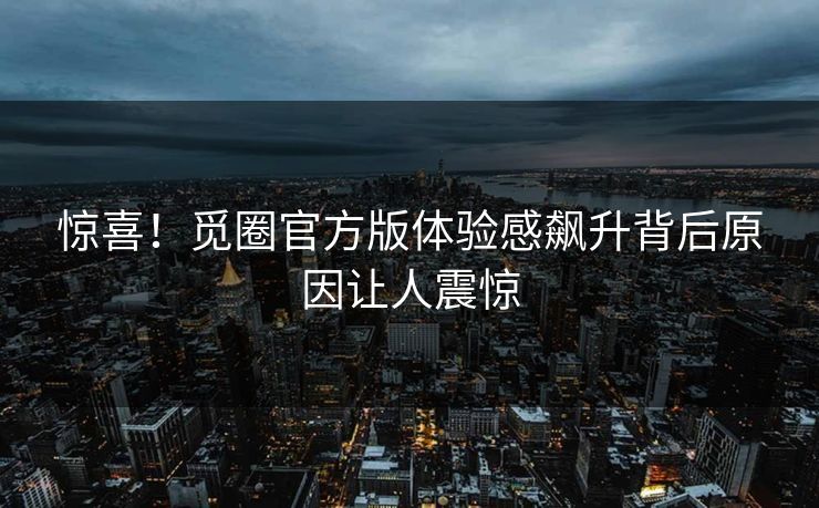 惊喜！觅圈官方版体验感飙升背后原因让人震惊