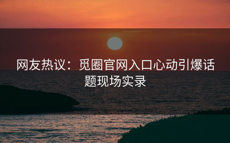 网友热议：觅圈官网入口心动引爆话题现场实录