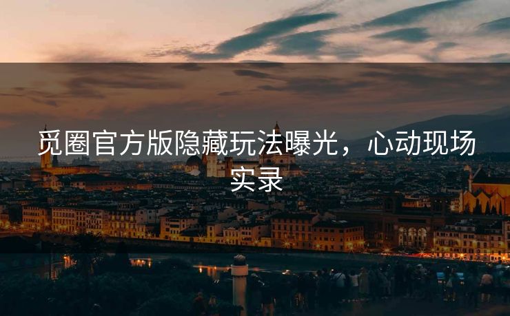 觅圈官方版隐藏玩法曝光，心动现场实录