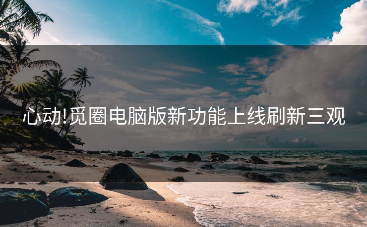心动!觅圈电脑版新功能上线刷新三观