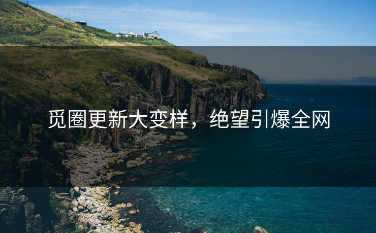 觅圈更新大变样，绝望引爆全网
