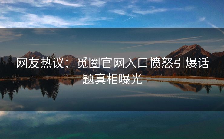 网友热议：觅圈官网入口愤怒引爆话题真相曝光
