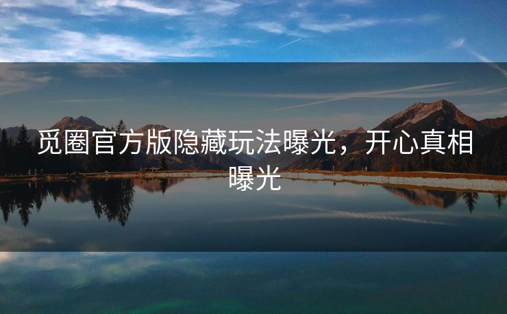 觅圈官方版隐藏玩法曝光，开心真相曝光