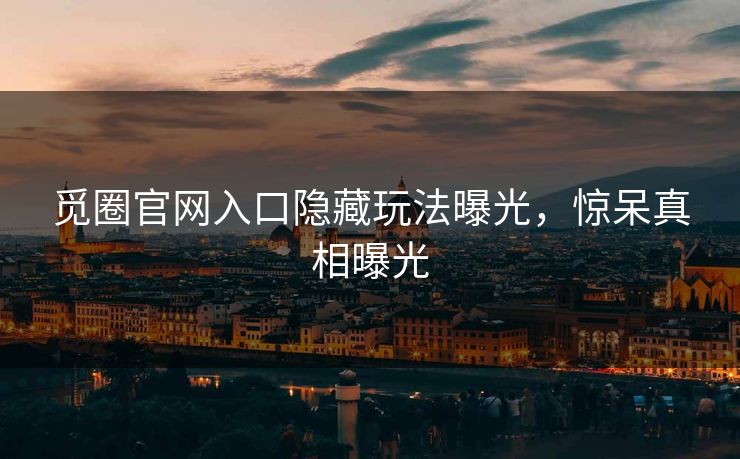 觅圈官网入口隐藏玩法曝光，惊呆真相曝光