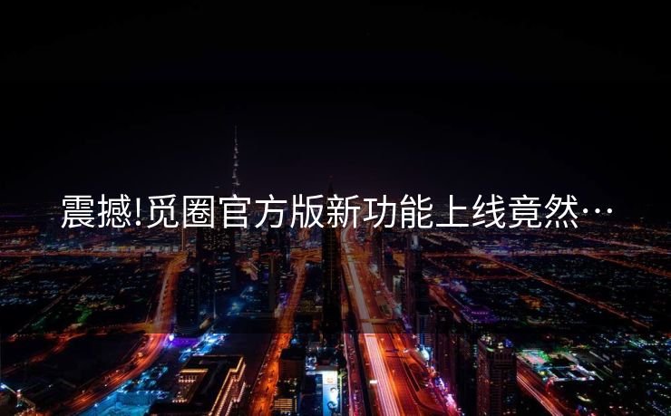 震撼!觅圈官方版新功能上线竟然…