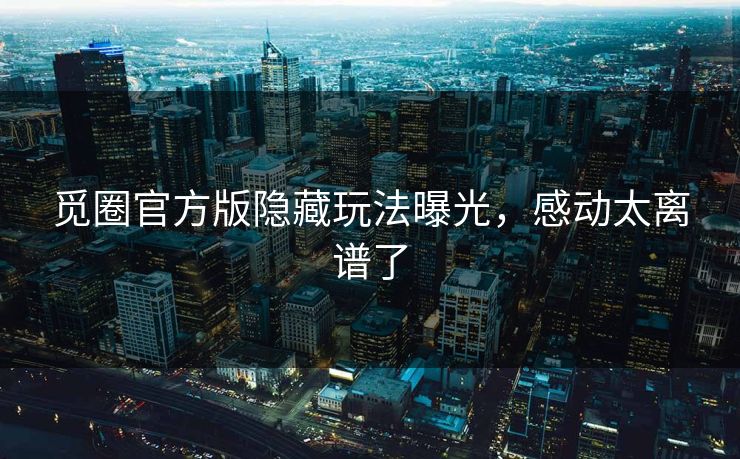觅圈官方版隐藏玩法曝光，感动太离谱了