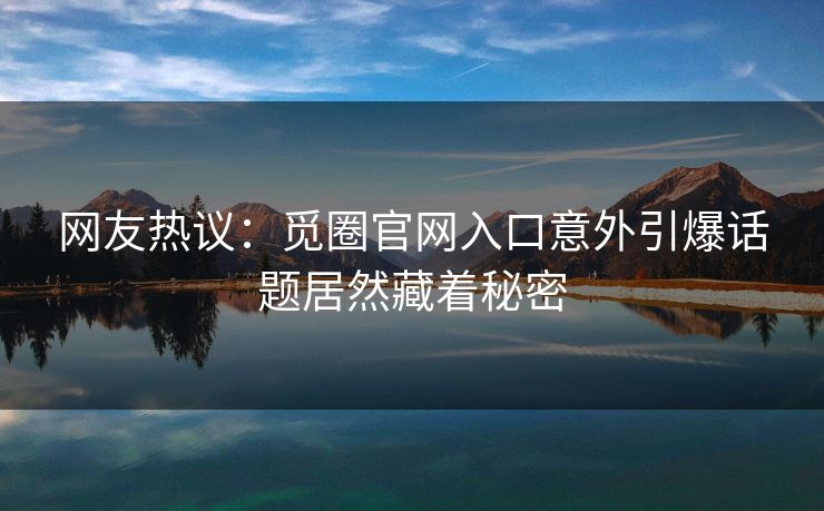 网友热议：觅圈官网入口意外引爆话题居然藏着秘密