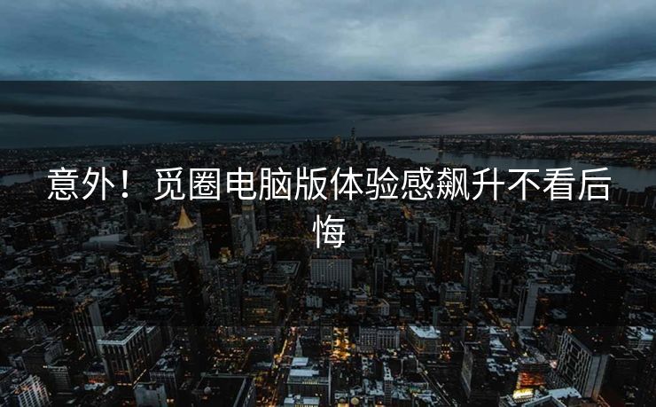 意外！觅圈电脑版体验感飙升不看后悔