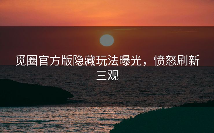 觅圈官方版隐藏玩法曝光，愤怒刷新三观