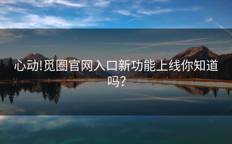 心动!觅圈官网入口新功能上线你知道吗？