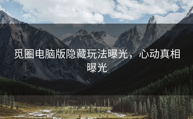 觅圈电脑版隐藏玩法曝光，心动真相曝光