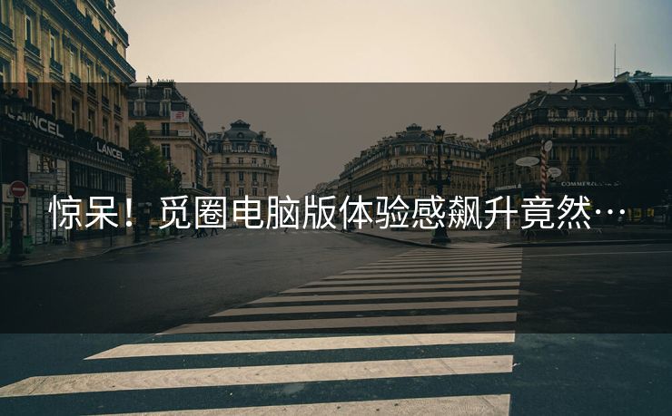 惊呆！觅圈电脑版体验感飙升竟然…