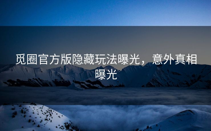 觅圈官方版隐藏玩法曝光，意外真相曝光