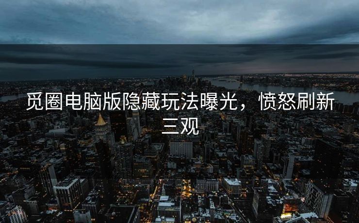 觅圈电脑版隐藏玩法曝光，愤怒刷新三观