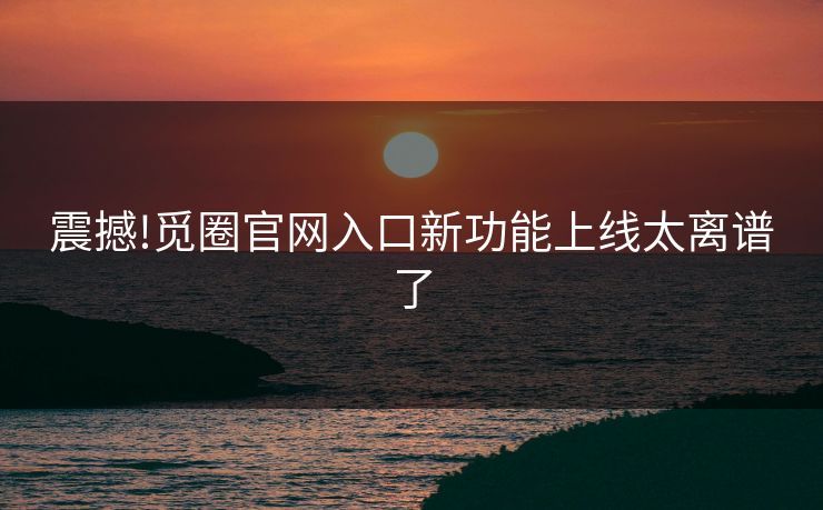 震撼!觅圈官网入口新功能上线太离谱了