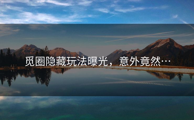 觅圈隐藏玩法曝光，意外竟然…