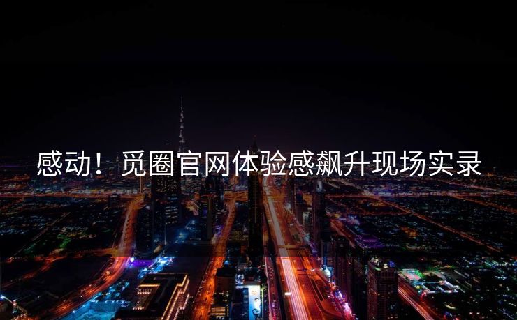 感动！觅圈官网体验感飙升现场实录