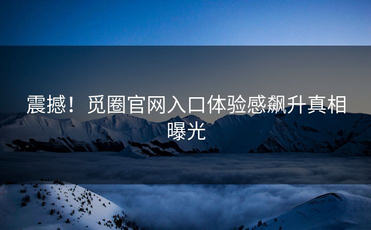震撼！觅圈官网入口体验感飙升真相曝光