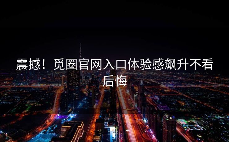 震撼！觅圈官网入口体验感飙升不看后悔