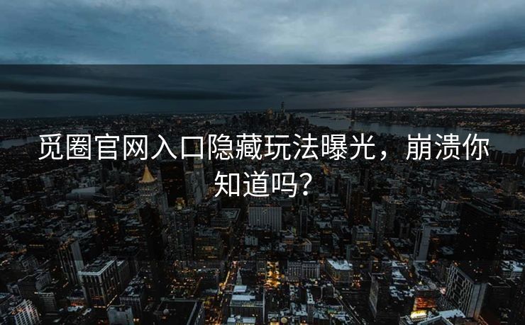 觅圈官网入口隐藏玩法曝光，崩溃你知道吗？