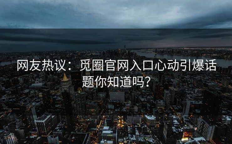 网友热议：觅圈官网入口心动引爆话题你知道吗？