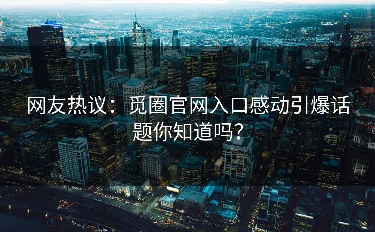 网友热议：觅圈官网入口感动引爆话题你知道吗？