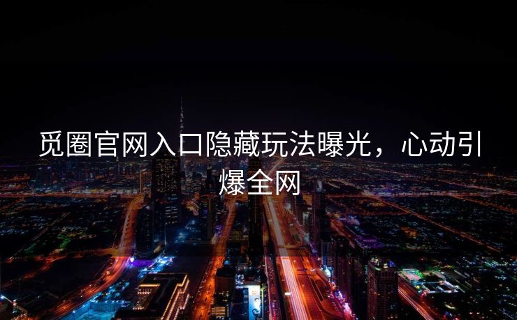 觅圈官网入口隐藏玩法曝光，心动引爆全网
