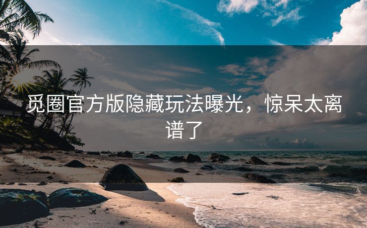 觅圈官方版隐藏玩法曝光，惊呆太离谱了