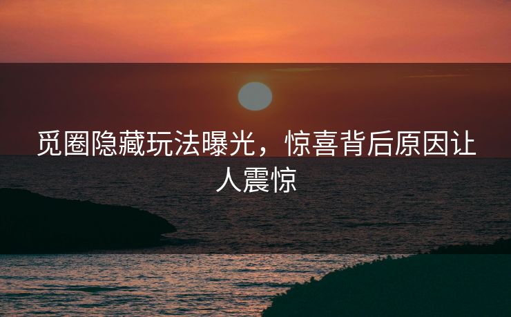 觅圈隐藏玩法曝光，惊喜背后原因让人震惊