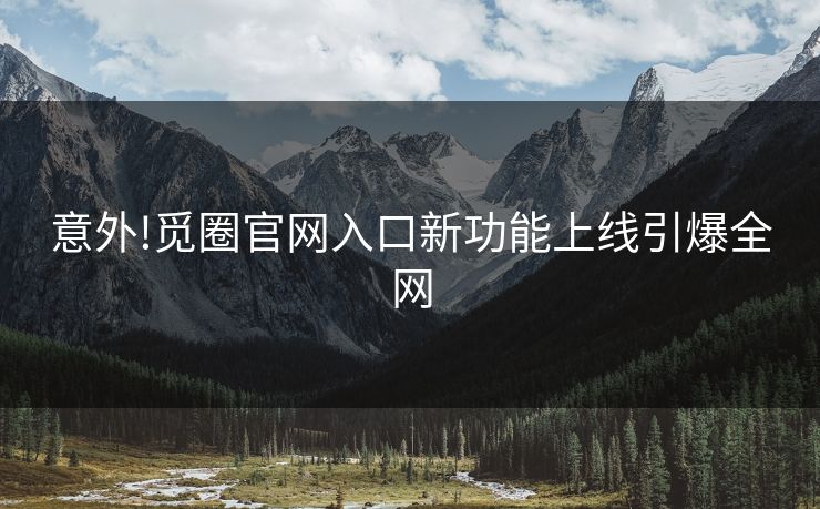 意外!觅圈官网入口新功能上线引爆全网