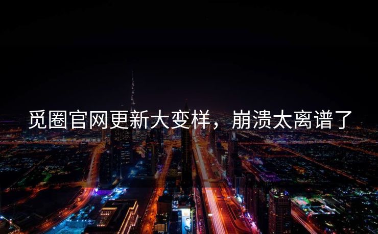 觅圈官网更新大变样，崩溃太离谱了