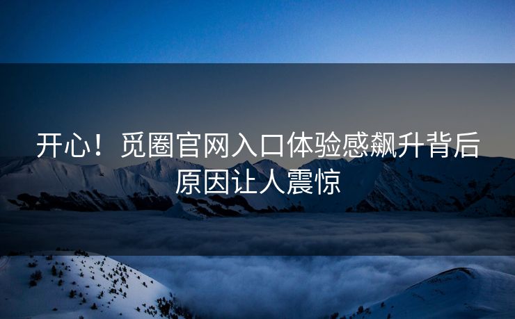 开心！觅圈官网入口体验感飙升背后原因让人震惊