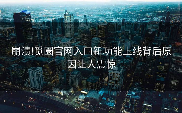 崩溃!觅圈官网入口新功能上线背后原因让人震惊