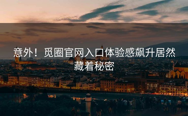 意外！觅圈官网入口体验感飙升居然藏着秘密